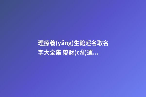 理療養(yǎng)生館起名取名字大全集 帶財(cái)運(yùn)的店鋪名字,起名之家-第1張-店鋪起名-玄機(jī)派